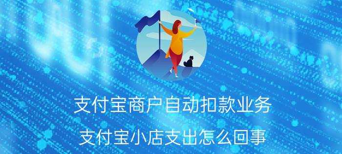 支付宝商户自动扣款业务 支付宝小店支出怎么回事？